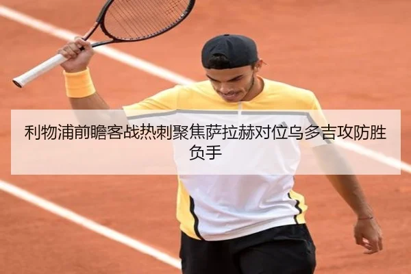 利物浦前瞻客战热刺聚焦萨拉赫对位乌多吉攻防胜负手