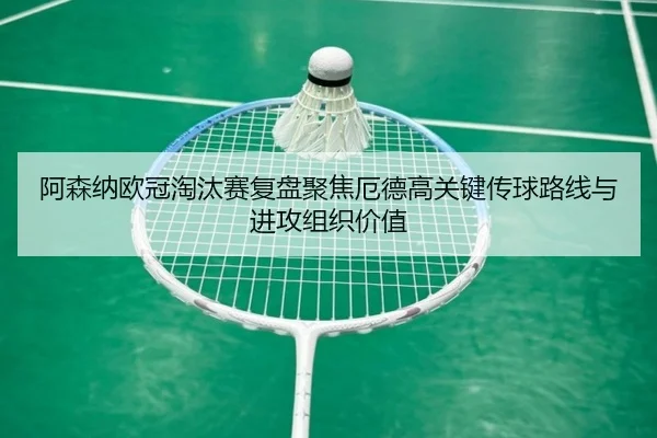 阿森纳欧冠淘汰赛复盘聚焦厄德高关键传球路线与进攻组织价值