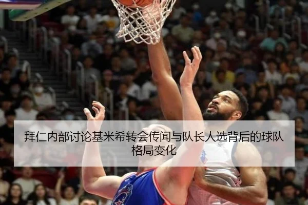 拜仁内部讨论基米希转会传闻与队长人选背后的球队格局变化