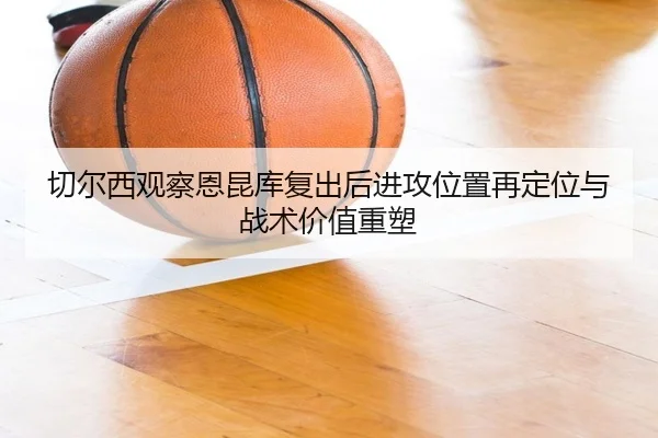 切尔西观察恩昆库复出后进攻位置再定位与战术价值重塑