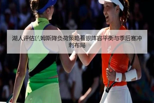 湖人评估詹姆斯降负荷策略着眼阵容平衡与季后赛冲刺布局