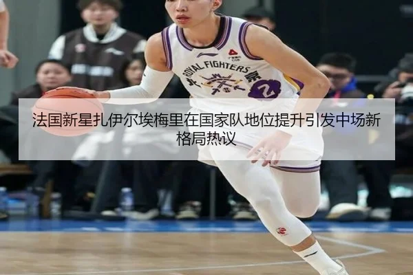 法国新星扎伊尔埃梅里在国家队地位提升引发中场新格局热议