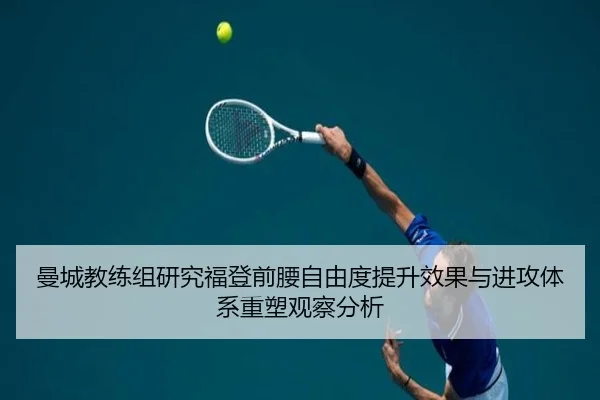 曼城教练组研究福登前腰自由度提升效果与进攻体系重塑观察分析