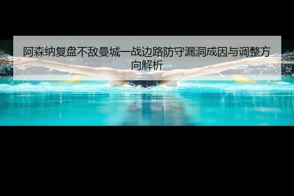 阿森纳复盘不敌曼城一战边路防守漏洞成因与调整方向解析